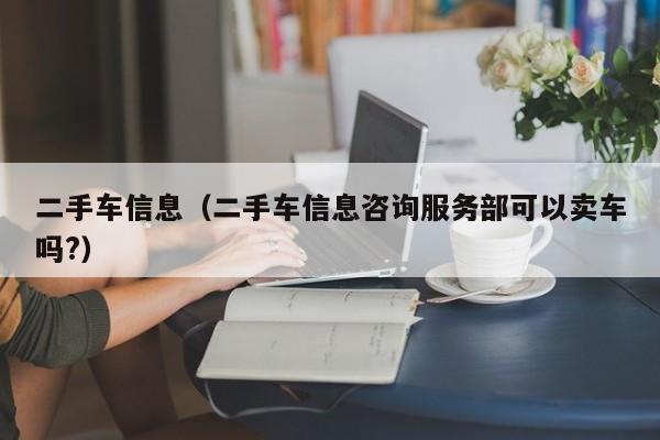 二手车信息（二手车信息咨询服务部可以卖车吗?）-图1