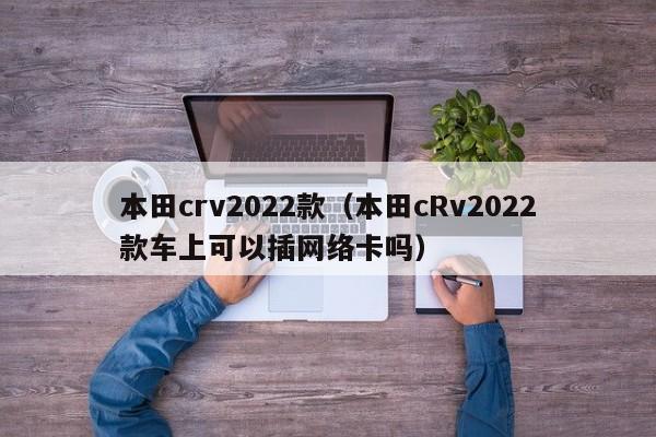 本田crv2022款（本田cRv2022款车上可以插网络卡吗）-图1