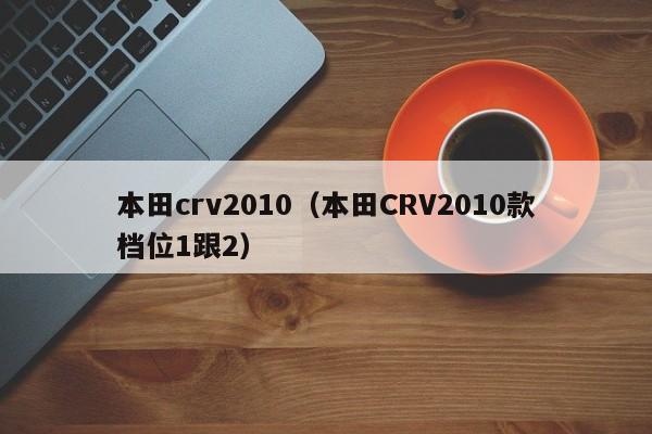 本田crv2010（本田CRV2010款档位1跟2）-图1