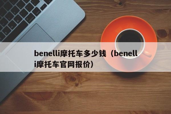 benelli摩托车多少钱（benelli摩托车官网报价）-图1