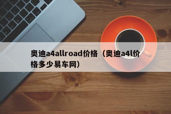 奥迪a4allroad价格（奥迪a4l价格多少易车网）-图1