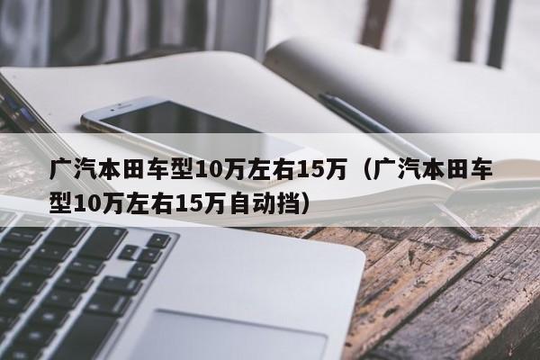 广汽本田车型10万左右15万（广汽本田车型10万左右15万自动挡）-图1