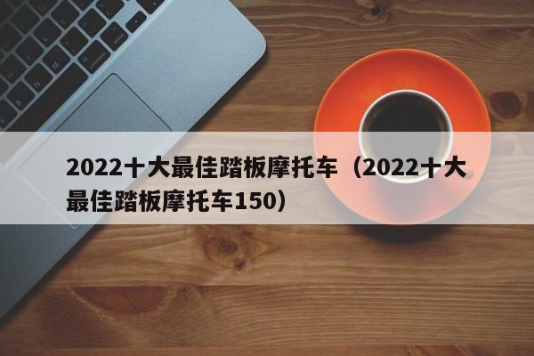 2022十大最佳踏板摩托车（2022十大最佳踏板摩托车150）-图1