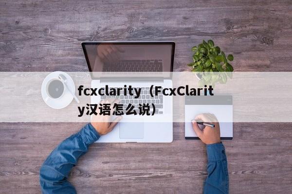 fcxclarity（FcxClarity汉语怎么说）-图1