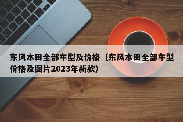 东风本田全部车型及价格（东风本田全部车型价格及图片2023年新款）-图1