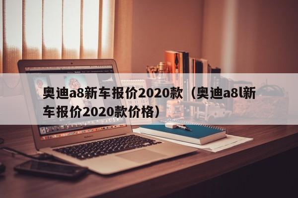 奥迪a8新车报价2020款（奥迪a8l新车报价2020款价格）-图1