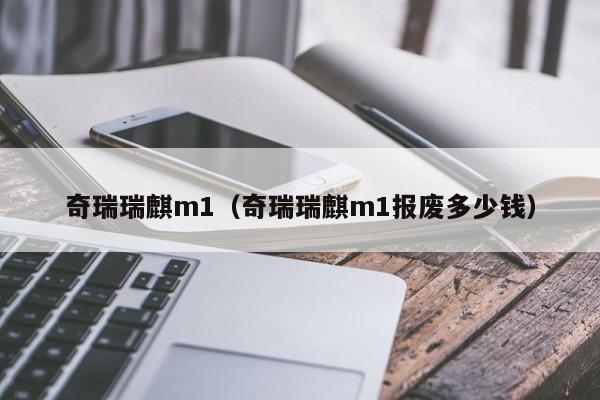 奇瑞瑞麒m1（奇瑞瑞麒m1报废多少钱）-图1