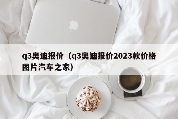 q3奥迪报价（q3奥迪报价2023款价格图片汽车之家）-图1