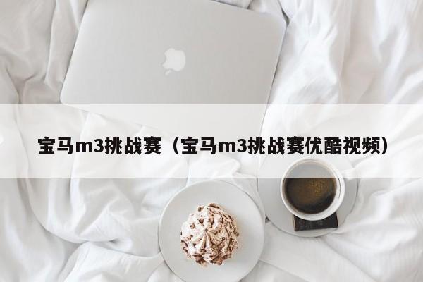 宝马m3挑战赛（宝马m3挑战赛优酷视频）-图1