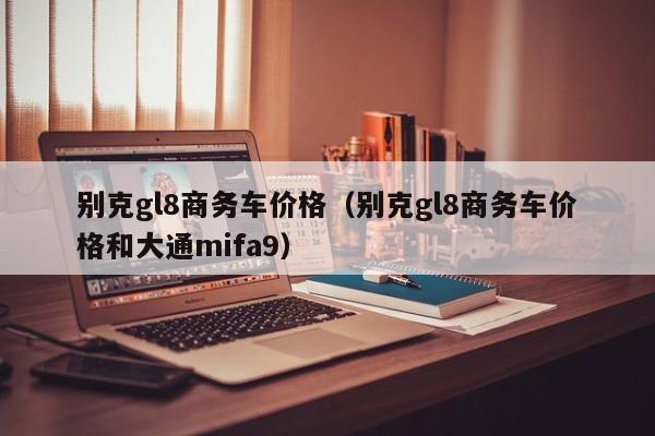 别克gl8商务车价格（别克gl8商务车价格和大通mifa9）-图1