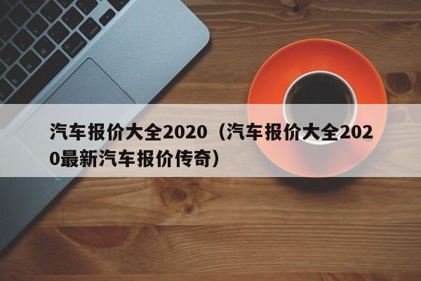 汽车报价大全2020（汽车报价大全2020最新汽车报价传奇）-图1