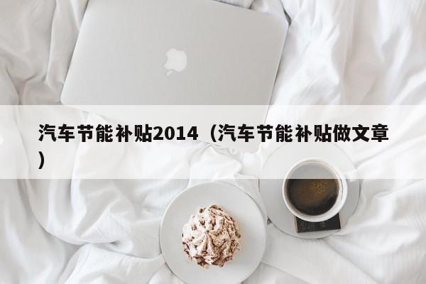 汽车节能补贴2014（汽车节能补贴做文章）-图1