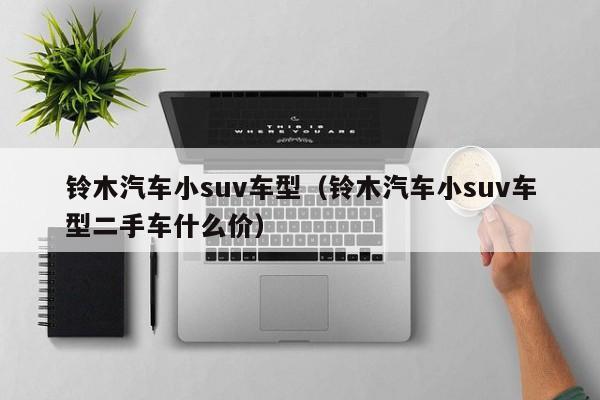 铃木汽车小suv车型（铃木汽车小suv车型二手车什么价）-图1