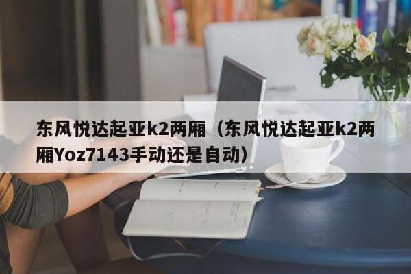 东风悦达起亚k2两厢（东风悦达起亚k2两厢Yoz7143手动还是自动）-图1