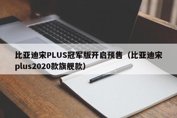 比亚迪宋PLUS冠军版开启预售（比亚迪宋plus2020款旗舰款）-图1