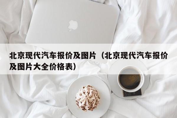 北京现代汽车报价及图片（北京现代汽车报价及图片大全价格表）-图1