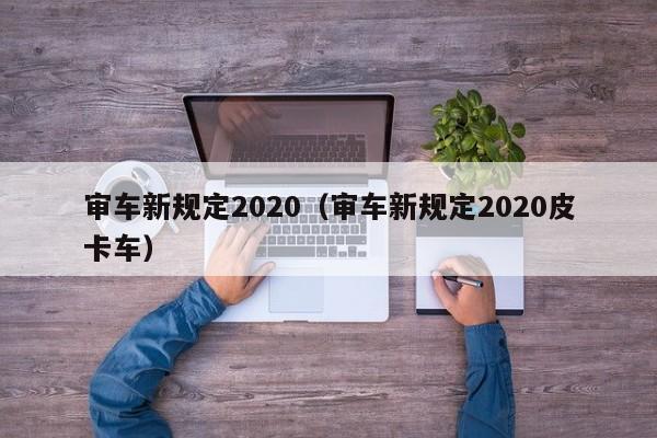 审车新规定2020（审车新规定2020皮卡车）-图1