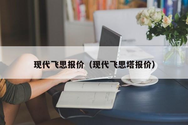 现代飞思报价（现代飞思塔报价）-图1