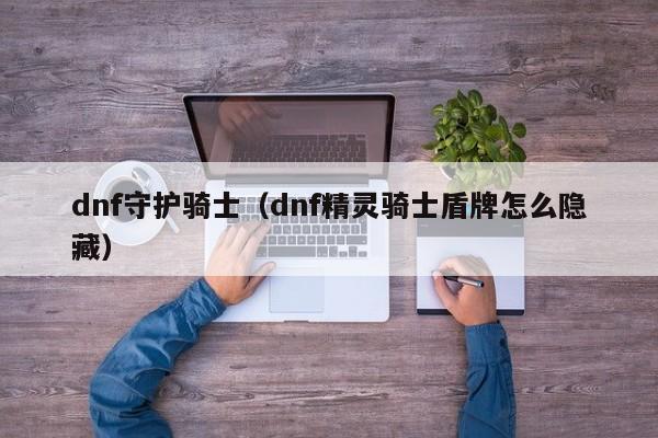 dnf守护骑士（dnf精灵骑士盾牌怎么隐藏）-图1