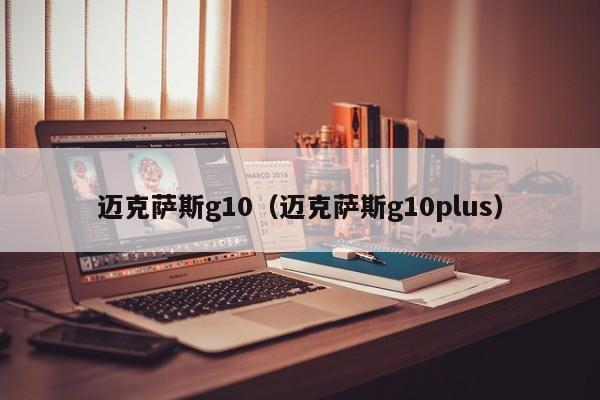 迈克萨斯g10（迈克萨斯g10plus）-图1