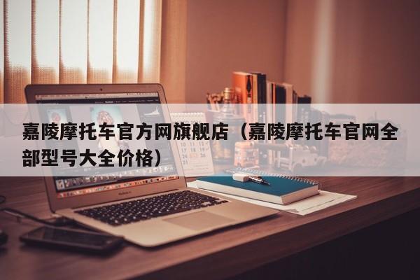 嘉陵摩托车官方网旗舰店（嘉陵摩托车官网全部型号大全价格）-图1