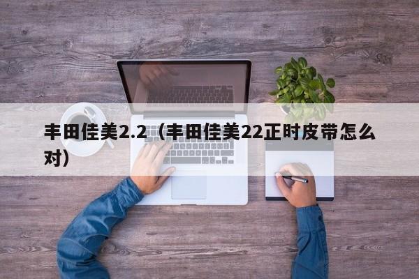 丰田佳美2.2（丰田佳美22正时皮带怎么对）-图1