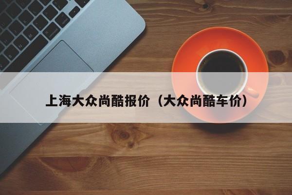 上海大众尚酷报价（大众尚酷车价）-图1