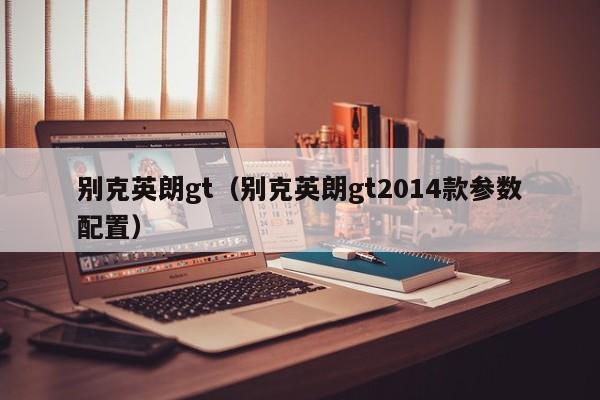 别克英朗gt（别克英朗gt2014款参数配置）-图1