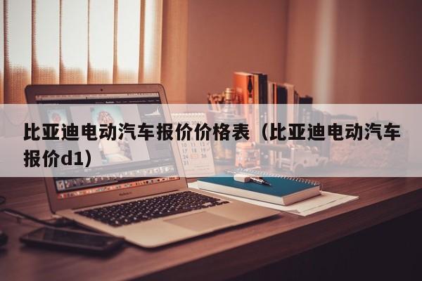 比亚迪电动汽车报价价格表（比亚迪电动汽车报价d1）-图1