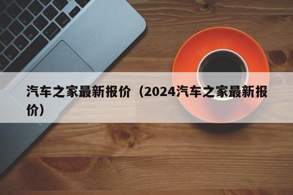 汽车之家最新报价（2024汽车之家最新报价）-图1