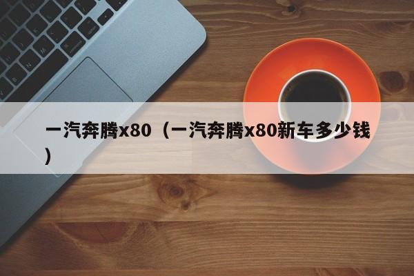 一汽奔腾x80（一汽奔腾x80新车多少钱）-图1