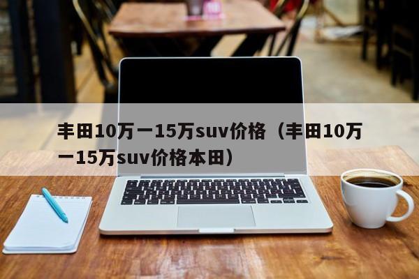 丰田10万一15万suv价格（丰田10万一15万suv价格本田）-图1