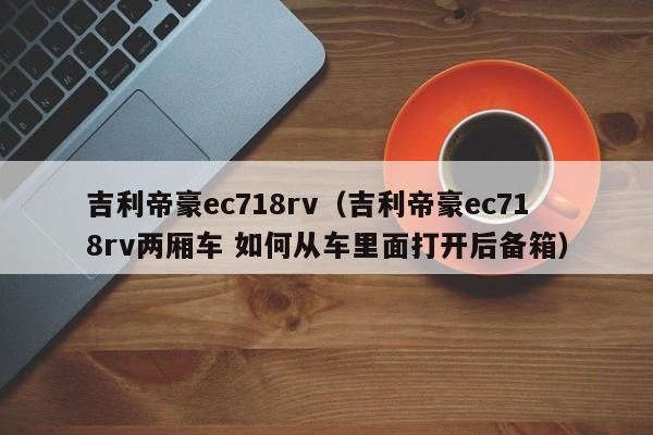 吉利帝豪ec718rv（吉利帝豪ec718rv两厢车 如何从车里面打开后备箱）-图1