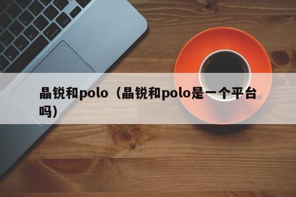 晶锐和polo（晶锐和polo是一个平台吗）-图1