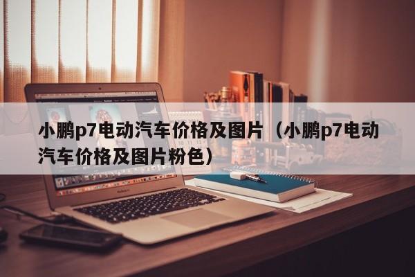 小鹏p7电动汽车价格及图片（小鹏p7电动汽车价格及图片粉色）-图1