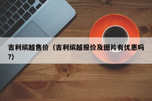 吉利缤越售价（吉利缤越报价及图片有优惠吗?）-图1