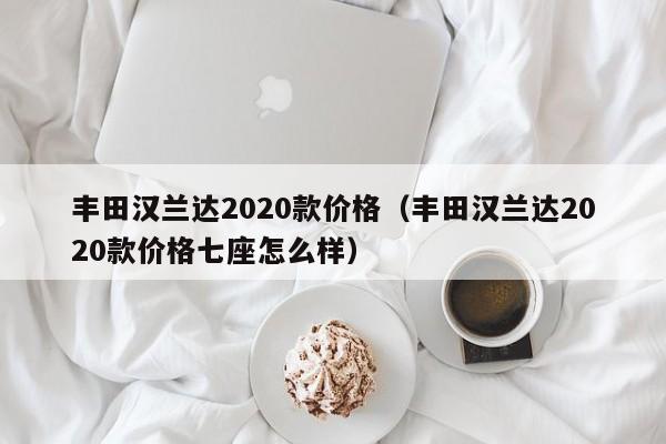 丰田汉兰达2020款价格（丰田汉兰达2020款价格七座怎么样）-图1