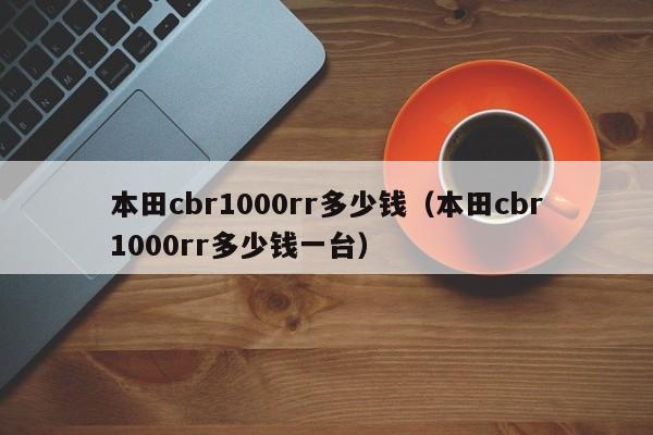 本田cbr1000rr多少钱（本田cbr1000rr多少钱一台）-图1