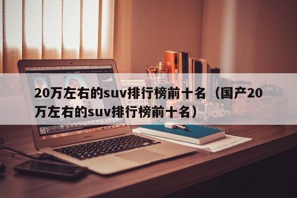 20万左右的suv排行榜前十名（国产20万左右的suv排行榜前十名）-图1