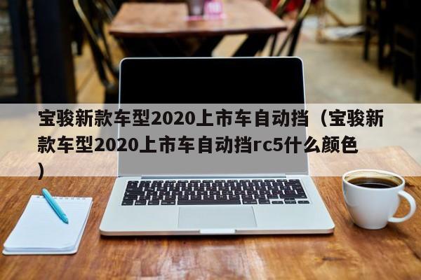 宝骏新款车型2020上市车自动挡（宝骏新款车型2020上市车自动挡rc5什么颜色）-图1