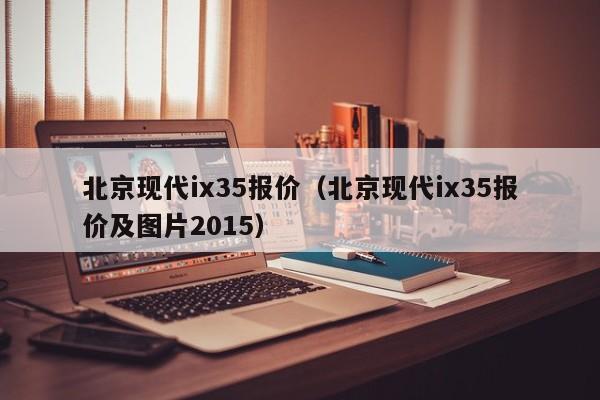 北京现代ix35报价（北京现代ix35报价及图片2015）-图1