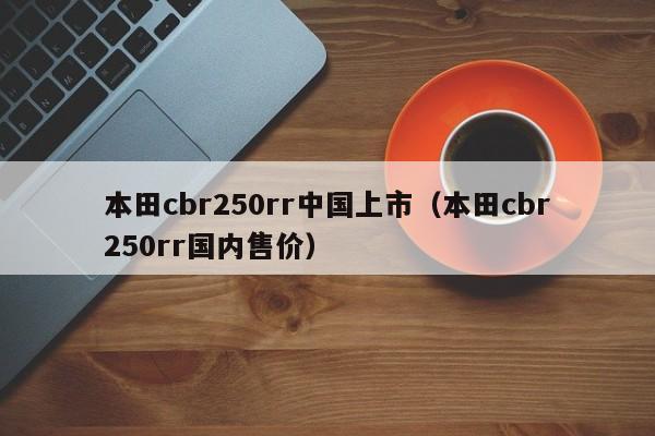 本田cbr250rr中国上市（本田cbr250rr国内售价）-图1