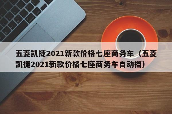 五菱凯捷2021新款价格七座商务车（五菱凯捷2021新款价格七座商务车自动挡）-图1