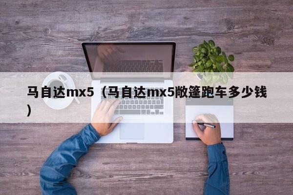 马自达mx5（马自达mx5敞篷跑车多少钱）-图1