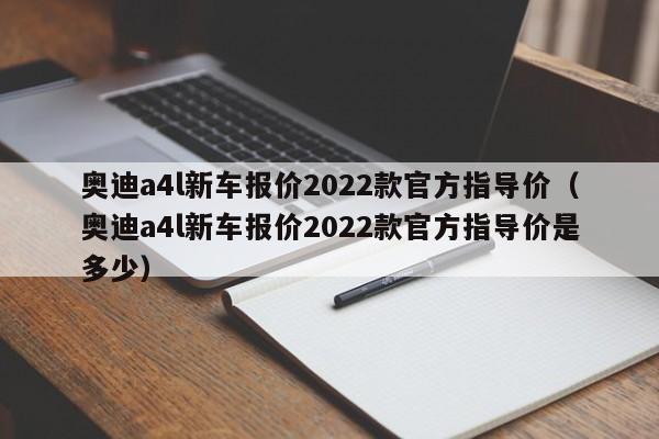 奥迪a4l新车报价2022款官方指导价（奥迪a4l新车报价2022款官方指导价是多少）-图1