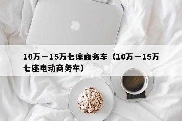 10万一15万七座商务车（10万一15万七座电动商务车）-图1