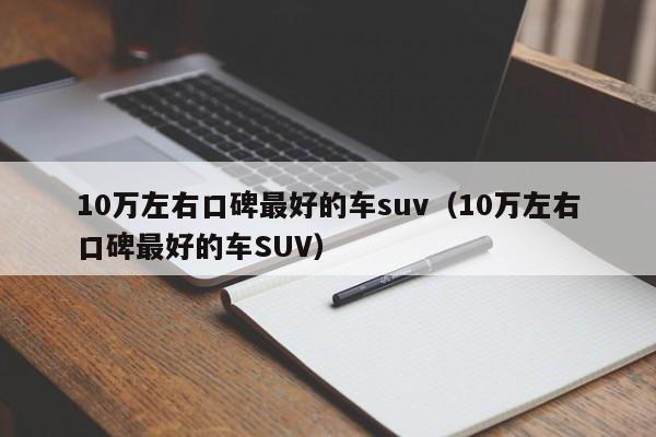 10万左右口碑最好的车suv（10万左右口碑最好的车SUV）-图1