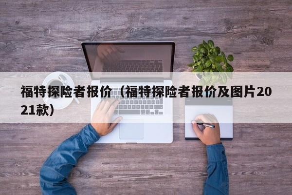 福特探险者报价（福特探险者报价及图片2021款）-图1