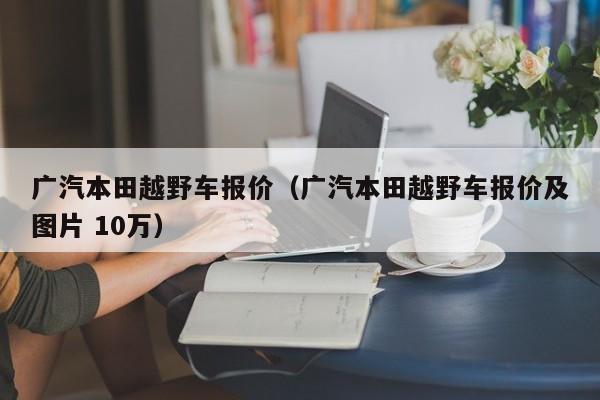 广汽本田越野车报价（广汽本田越野车报价及图片 10万）-图1