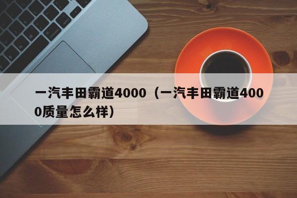 一汽丰田霸道4000（一汽丰田霸道4000质量怎么样）-图1